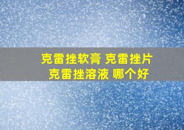 克雷挫软膏 克雷挫片 克雷挫溶液 哪个好